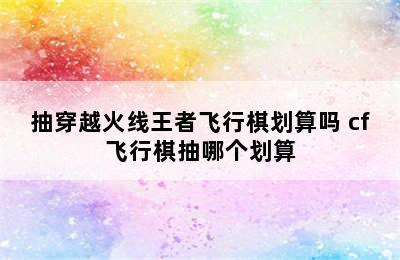 抽穿越火线王者飞行棋划算吗 cf飞行棋抽哪个划算